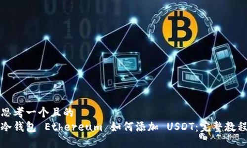 思考一个且的  
冷钱包 Ethereum 如何添加 USDT：完整教程