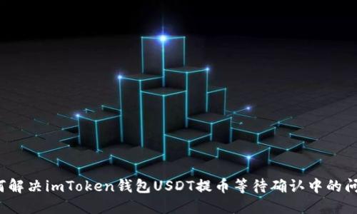 如何解决imToken钱包USDT提币等待确认中的问题？