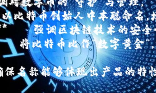 比特币的产品名称可以考虑以下几个建议：

1. **CryptoSafe Wallet** — 强调安全性，非常适合用户关注数字资产安全的需求。
2. **BitVault** — 突出“宝库”的概念，给人以安全存储的。
3. **EasyBit Wallet** — 表达使用便捷性，适合新手用户。
4. **CoinKeeper** — 强调对数字币的“守护”与管理。
5. **Satoshi Shield** — 以比特币创始人中本聪命名，增加品牌的独特性和记忆点。
6. **BlockSecure Wallet** — 强调区块链技术的安全性，适合技术爱好者。
7. **DigitalGold Vault** — 将比特币比作“数字黄金”，给人以财富储存的感觉。

选择合适的产品名称时，请确保名称能够体现出产品的特性、优势和目标用户群体。